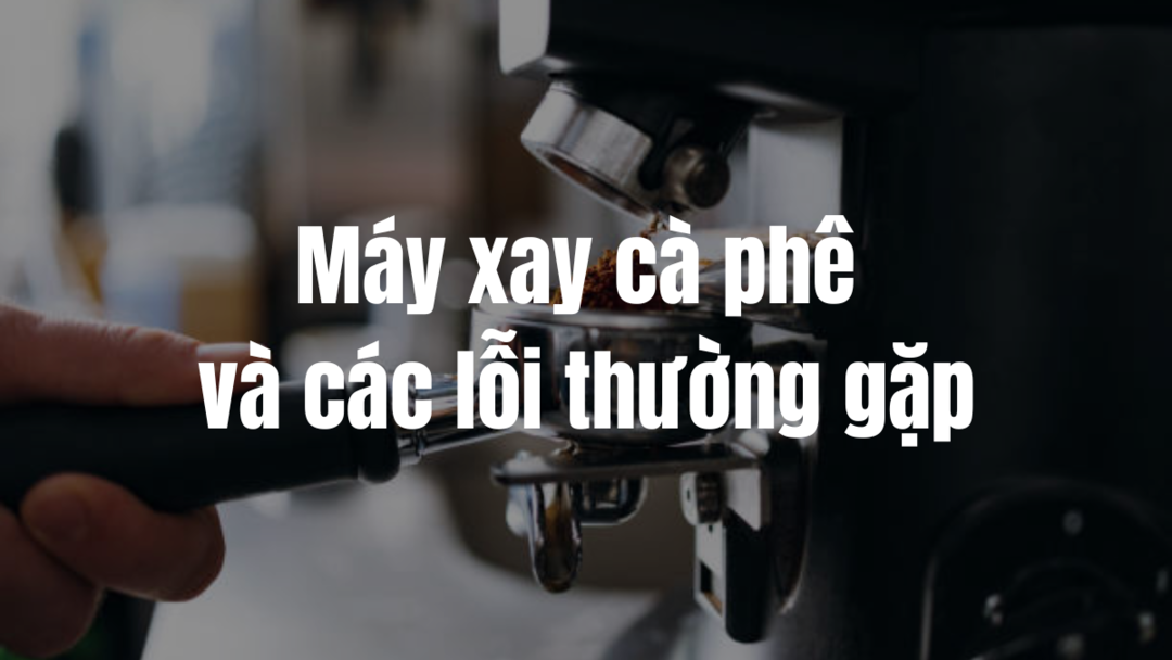 Máy xay cà phê và các lỗi thường gặp